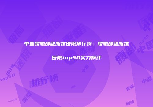 中国腰腹部吸脂术医院排行榜：腰腹部吸脂术医院top50实力横评
