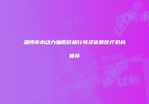 淄博市水动力抽脂价格行情及优质医疗机构推荐