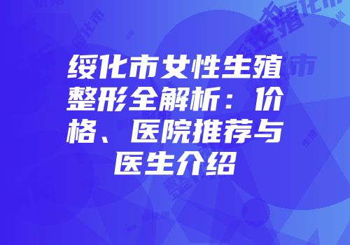 绥化市女性生殖整形全解析：价格、医院推荐与医生介绍