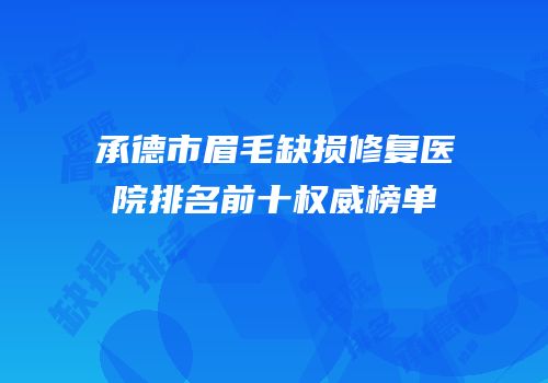 承德市眉毛缺损修复医院排名前十权威榜单