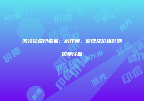 激光祛痘印痘疤：副作用、原理及价格影响因素详解