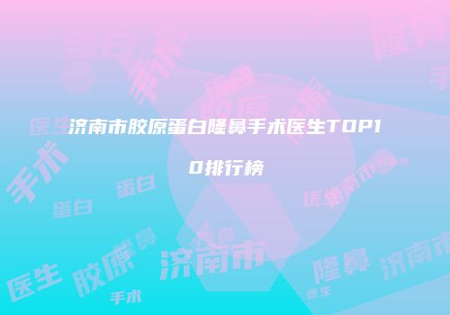 济南市胶原蛋白隆鼻手术医生TOP10排行榜