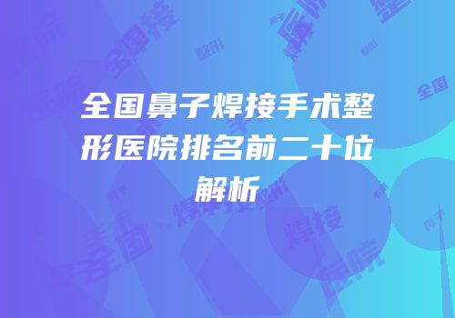 全国鼻子焊接手术整形医院排名前二十位解析