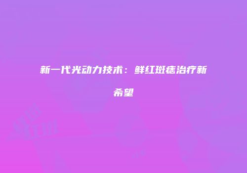 新一代光动力技术：鲜红斑痣治疗新希望
