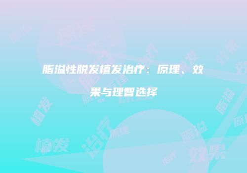脂溢性脱发植发治疗：原理、效果与理智选择