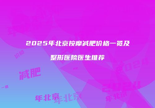 2025年北京按摩减肥价格一览及整形医院医生推荐