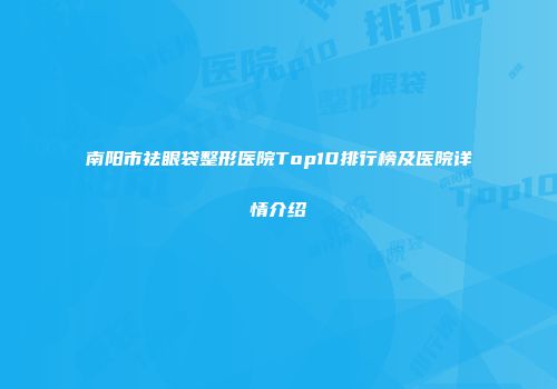 南阳市祛眼袋整形医院Top10排行榜及医院详情介绍