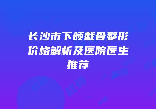 长沙市下颌截骨整形价格解析及医院医生推荐