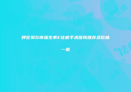 呼伦贝尔市维生素E祛疤手术医院推荐及价格一览