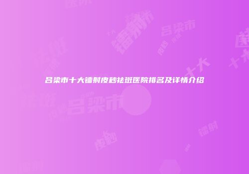 吕梁市十大镭射皮秒祛斑医院排名及详情介绍