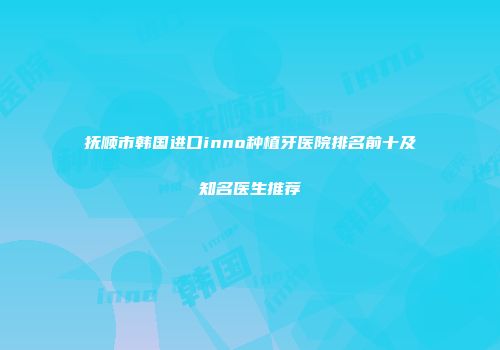 抚顺市韩国进口inno种植牙医院排名前十及知名医生推荐