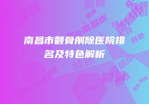 南昌市颧骨削除医院排名及特色解析
