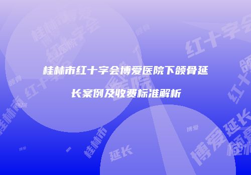 桂林市红十字会博爱医院下颌骨延长案例及收费标准解析