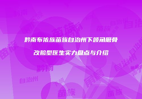 黔南布依族苗族自治州下颌角磨骨改脸型医生实力盘点与介绍