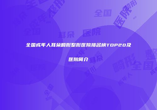 全国成年人耳朵畸形整形医院排名榜TOP20及医院简介