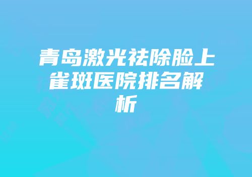 青岛激光祛除脸上雀斑医院排名解析