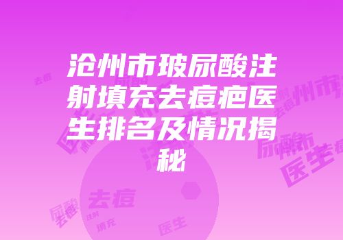 沧州市玻尿酸注射填充去痘疤医生排名及情况揭秘