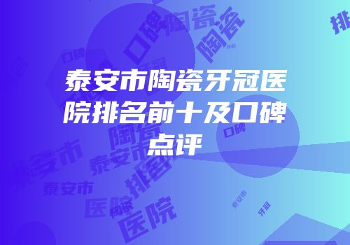 泰安市陶瓷牙冠医院排名前十及口碑点评