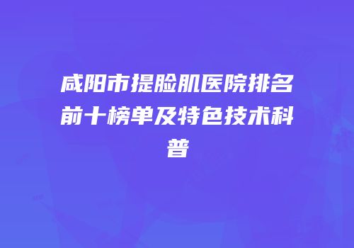 咸阳市提脸肌医院排名前十榜单及特色技术科普