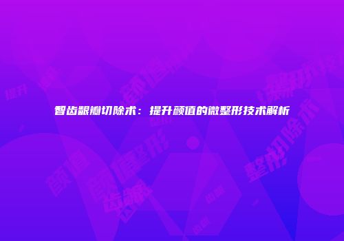 智齿龈瓣切除术：提升颜值的微整形技术解析