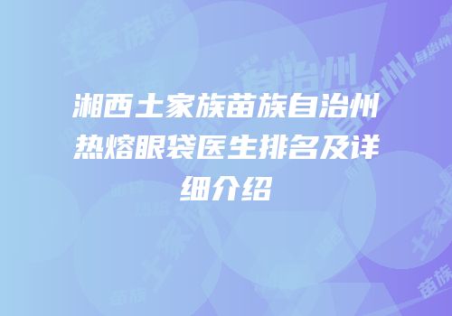 湘西土家族苗族自治州热熔眼袋医生排名及详细介绍