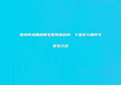 德州市络腮胡脱毛医院排名榜：十强实力测评与医生介绍