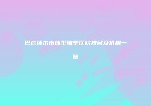 巴彦淖尔市体型雕塑医院排名及价格一览