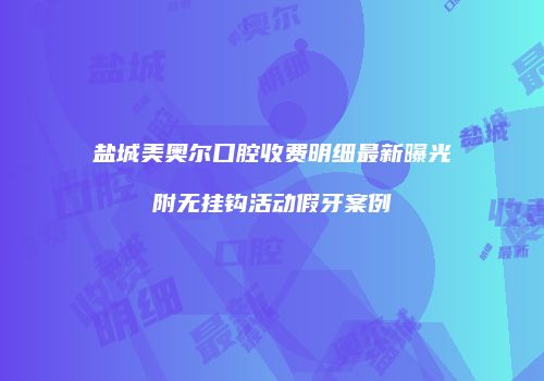 盐城美奥尔口腔收费明细最新曝光附无挂钩活动假牙案例