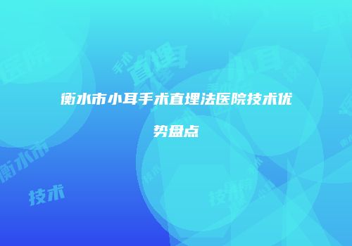 衡水市小耳手术直埋法医院技术优势盘点
