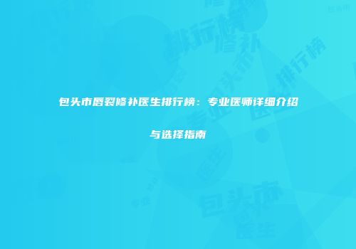 包头市唇裂修补医生排行榜：专业医师详细介绍与选择指南