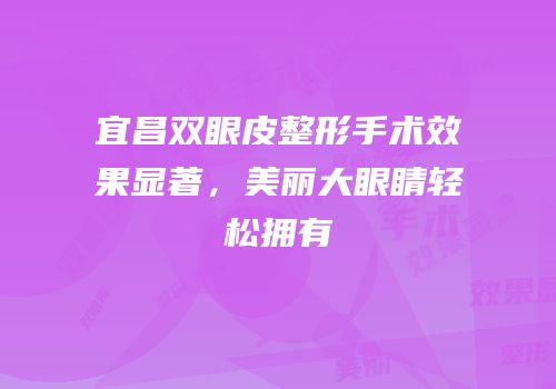 宜昌双眼皮整形手术效果显著，美丽大眼睛轻松拥有