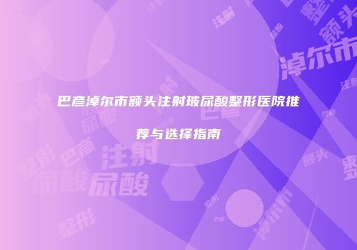 巴彦淖尔市额头注射玻尿酸整形医院推荐与选择指南