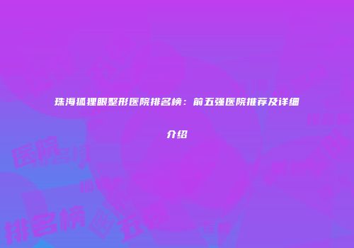 珠海狐狸眼整形医院排名榜：前五强医院推荐及详细介绍