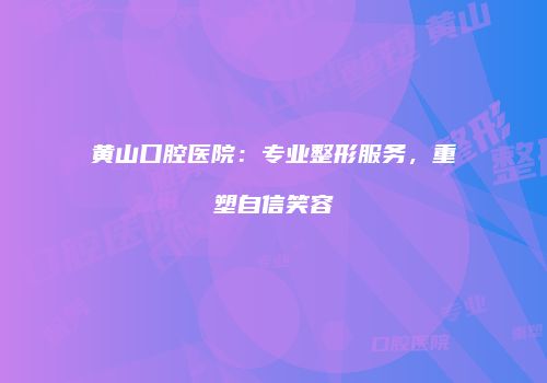 黄山口腔医院：专业整形服务，重塑自信笑容