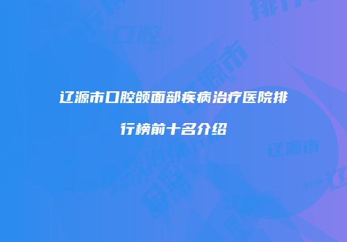 辽源市口腔颌面部疾病治疗医院排行榜前十名介绍