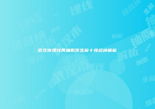 武汉市埋线再抽脂医生前十排名榜解析