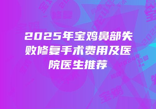 2025年宝鸡鼻部失败修复手术费用及医院医生推荐