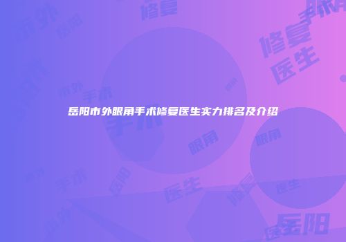 岳阳市外眼角手术修复医生实力排名及介绍