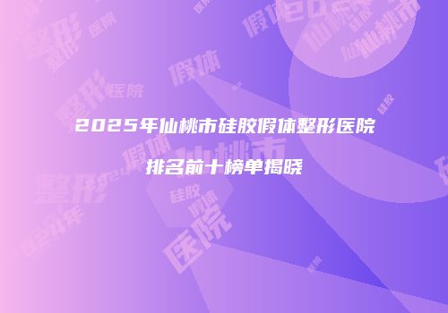 2025年仙桃市硅胶假体整形医院排名前十榜单揭晓