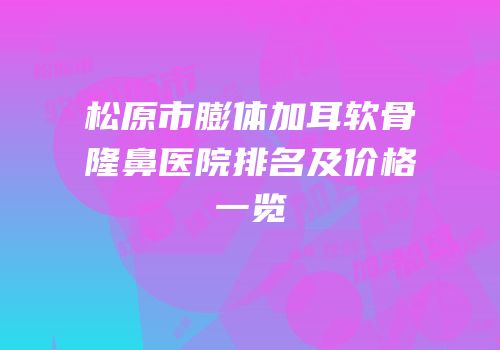 松原市膨体加耳软骨隆鼻医院排名及价格一览