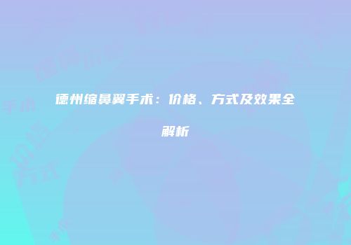 德州缩鼻翼手术：价格、方式及效果全解析