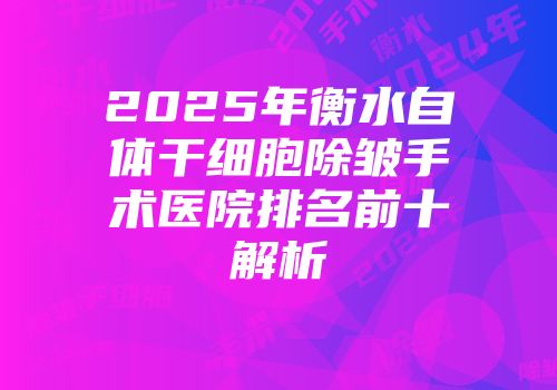2025年衡水自体干细胞除皱手术医院排名前十解析