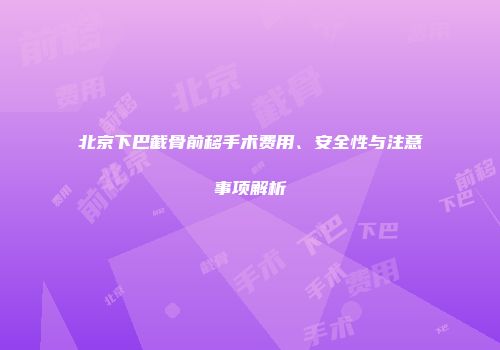 北京下巴截骨前移手术费用、安全性与注意事项解析
