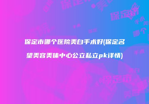 保定市哪个医院美白手术好(保定名望美容美体中心公立私立pk详情)