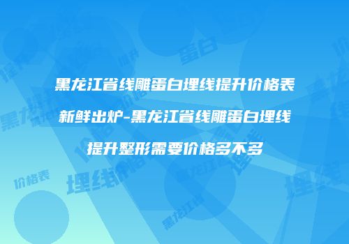 黑龙江省线雕蛋白埋线提升价格表新鲜出炉-黑龙江省线雕蛋白埋线提升整形需要价格多不多