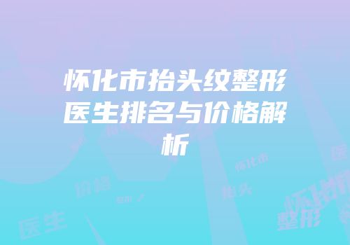 怀化市抬头纹整形医生排名与价格解析