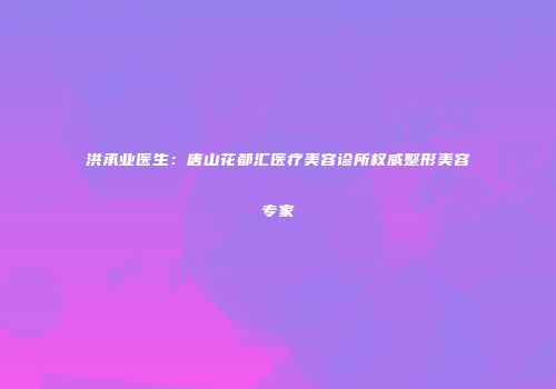 洪承业医生：唐山花都汇医疗美容诊所权威整形美容专家