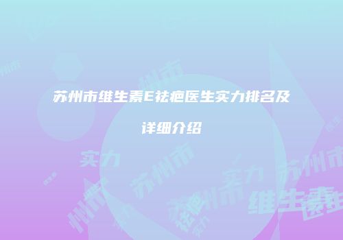 苏州市维生素E祛疤医生实力排名及详细介绍