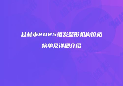 桂林市2025植发整形机构价格榜单及详细介绍