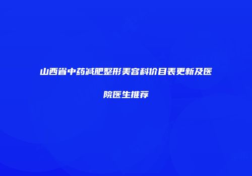 山西省中药减肥整形美容科价目表更新及医院医生推荐